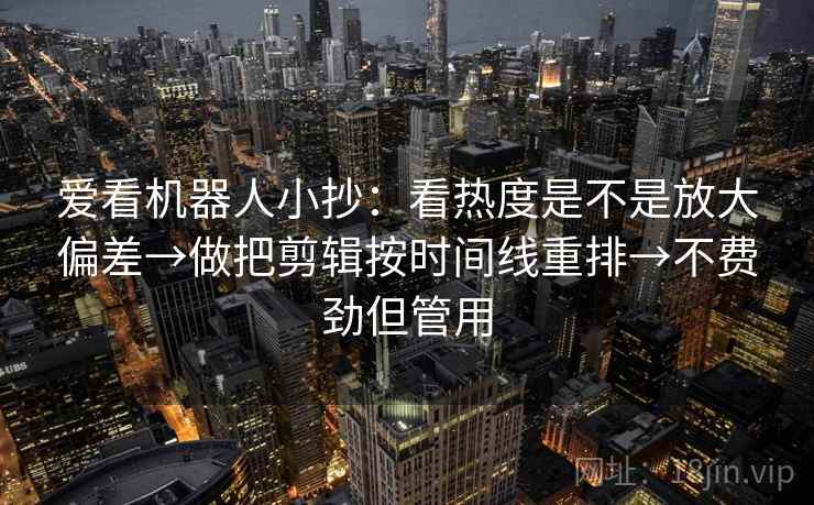 爱看机器人小抄：看热度是不是放大偏差→做把剪辑按时间线重排→不费劲但管用