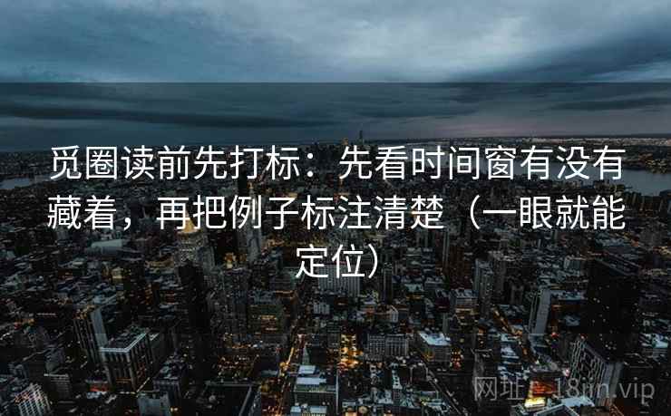 觅圈读前先打标：先看时间窗有没有藏着，再把例子标注清楚（一眼就能定位）