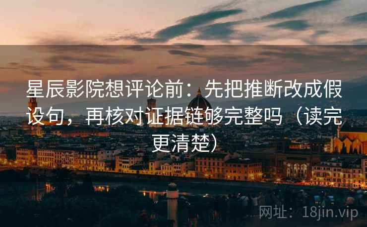 星辰影院想评论前：先把推断改成假设句，再核对证据链够完整吗（读完更清楚）