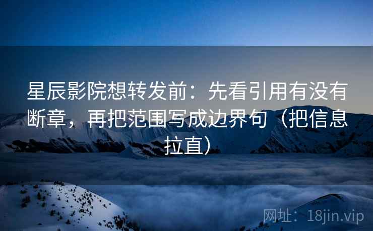 星辰影院想转发前：先看引用有没有断章，再把范围写成边界句（把信息拉直）