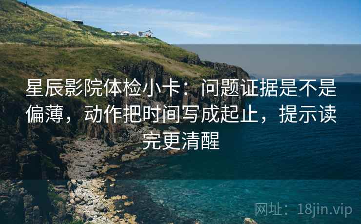 星辰影院体检小卡：问题证据是不是偏薄，动作把时间写成起止，提示读完更清醒