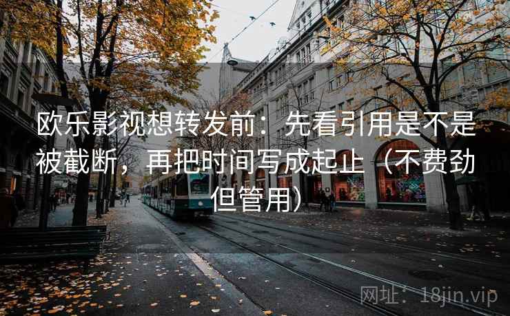 欧乐影视想转发前：先看引用是不是被截断，再把时间写成起止（不费劲但管用）