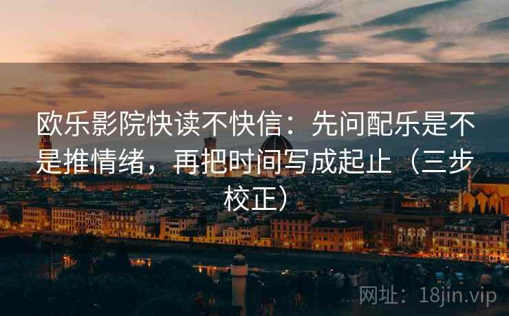 欧乐影院快读不快信：先问配乐是不是推情绪，再把时间写成起止（三步校正）