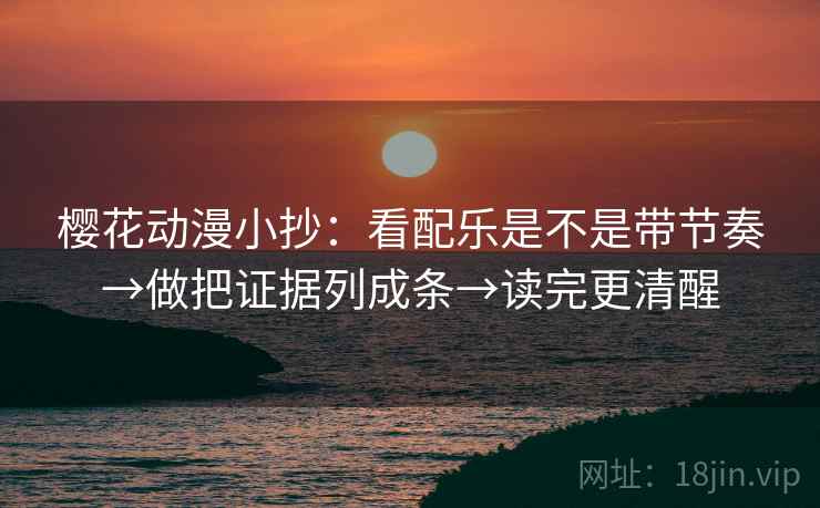 樱花动漫小抄：看配乐是不是带节奏→做把证据列成条→读完更清醒