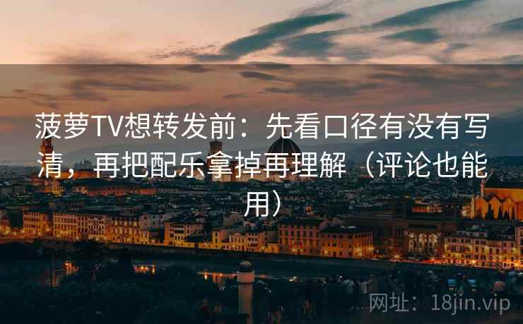 菠萝TV想转发前：先看口径有没有写清，再把配乐拿掉再理解（评论也能用）