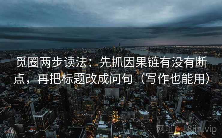 觅圈两步读法：先抓因果链有没有断点，再把标题改成问句（写作也能用）