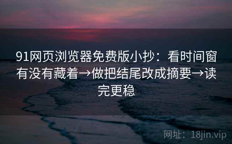 91网页浏览器免费版小抄：看时间窗有没有藏着→做把结尾改成摘要→读完更稳