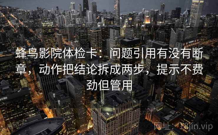 蜂鸟影院体检卡：问题引用有没有断章，动作把结论拆成两步，提示不费劲但管用