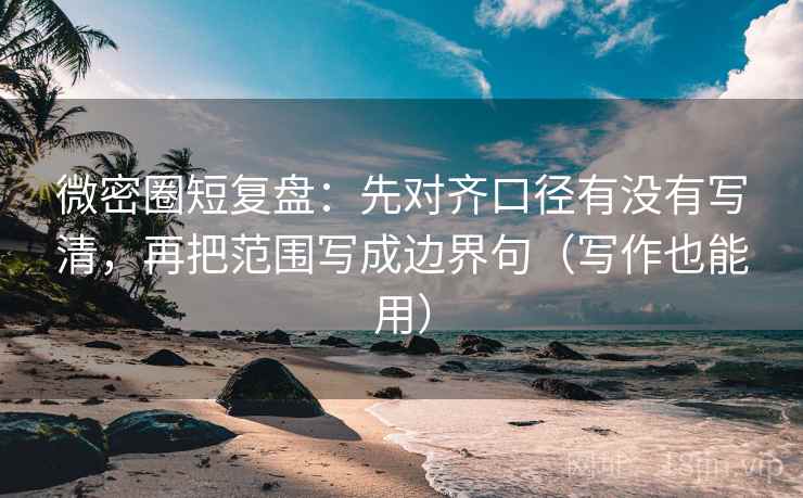 微密圈短复盘:先对齐口径有没有写清,再把范围写成边界句(写作也能用) 微密圈短复盘:先对齐口径有没有写清,再把范围写成边界句(写作也能用)