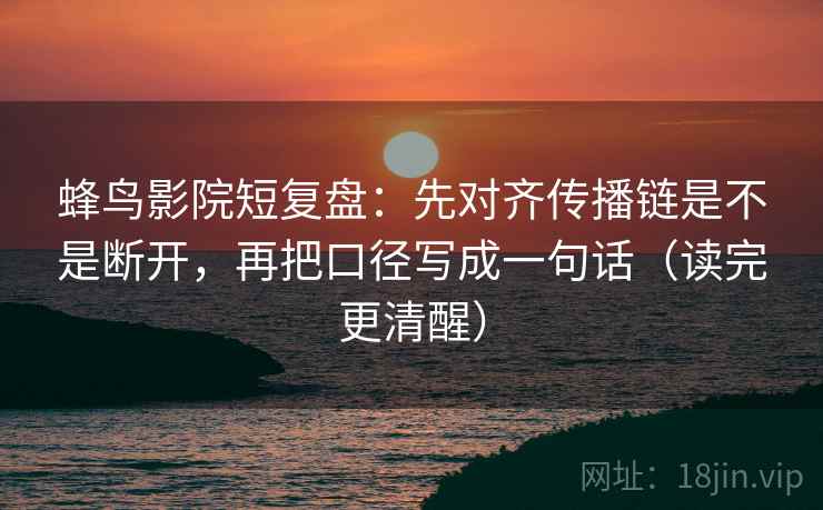 蜂鸟影院短复盘：先对齐传播链是不是断开，再把口径写成一句话（读完更清醒）