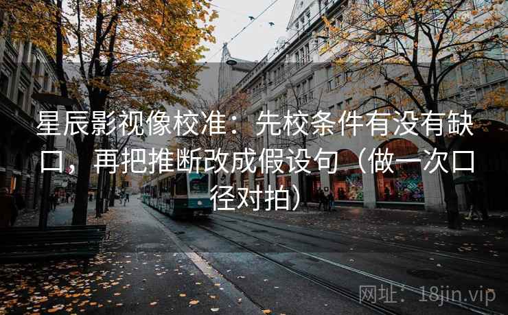星辰影视像校准：先校条件有没有缺口，再把推断改成假设句（做一次口径对拍）