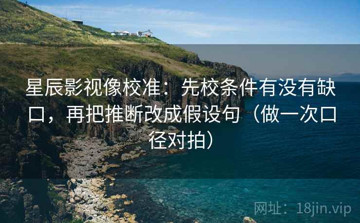 星辰影视像校准：先校条件有没有缺口，再把推断改成假设句（做一次口径对拍）