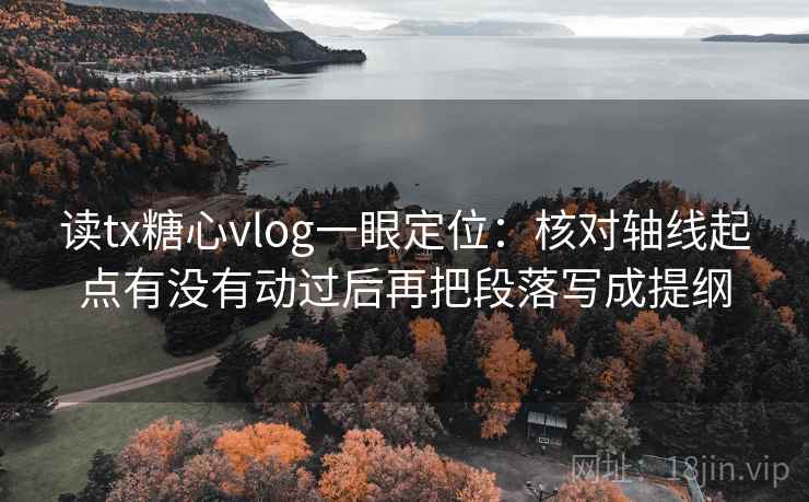 读tx糖心vlog一眼定位：核对轴线起点有没有动过后再把段落写成提纲