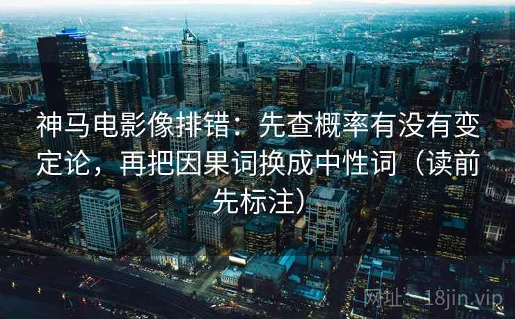 神马电影像排错：先查概率有没有变定论，再把因果词换成中性词（读前先标注）