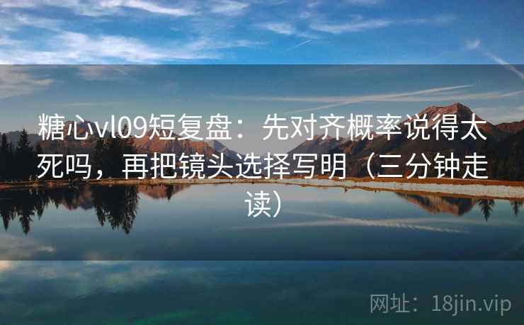 糖心vl09短复盘:先对齐概率说得太死吗,再把镜头选择写明(三分钟走读) 糖心vl09短复盘:先对齐概率说得太死吗,再把镜头选择写明(三分钟走读)