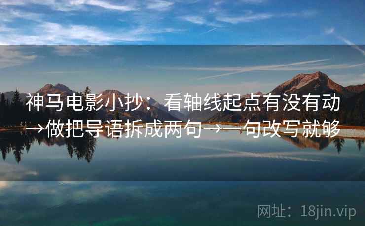 神马电影小抄：看轴线起点有没有动→做把导语拆成两句→一句改写就够