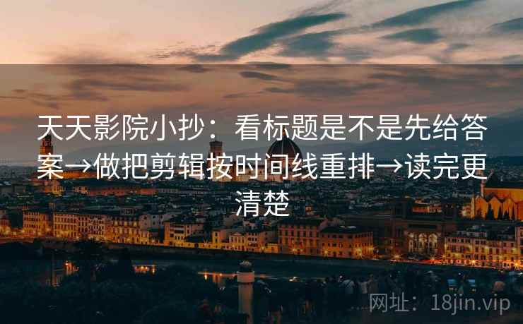 天天影院小抄:看标题是不是先给答案→做把剪辑按时间线重排→读完更清楚 天天影院小抄:看标题是不是先给答案→做把剪辑按时间线重排→读完更清楚