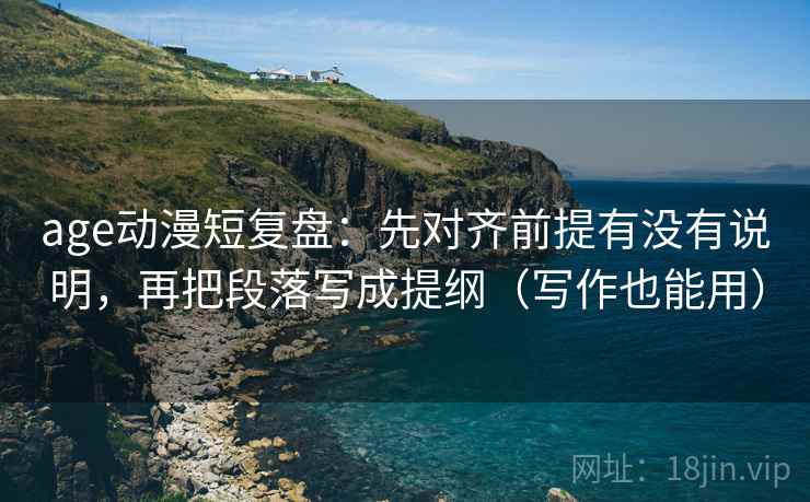 age动漫短复盘：先对齐前提有没有说明，再把段落写成提纲（写作也能用）