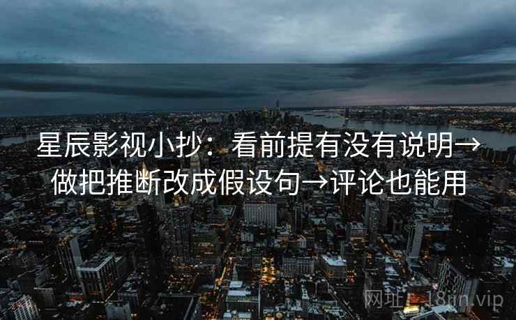 星辰影视小抄:看前提有没有说明→做把推断改成假设句→评论也能用 星辰影视小抄:看前提有没有说明→做把推断改成假设句→评论也能用