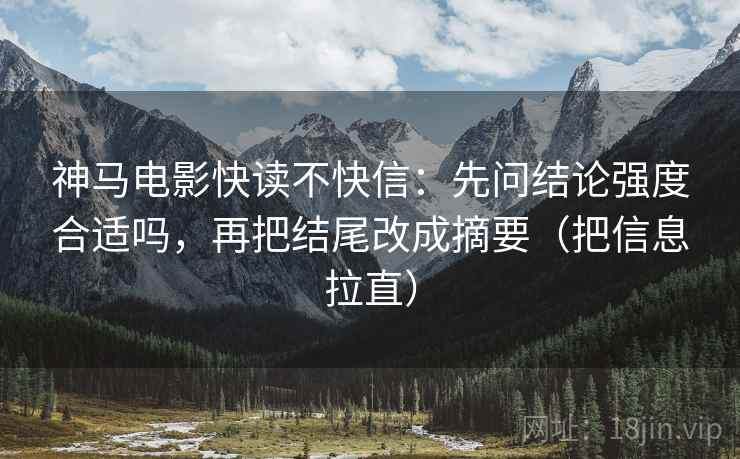 神马电影快读不快信：先问结论强度合适吗，再把结尾改成摘要（把信息拉直）