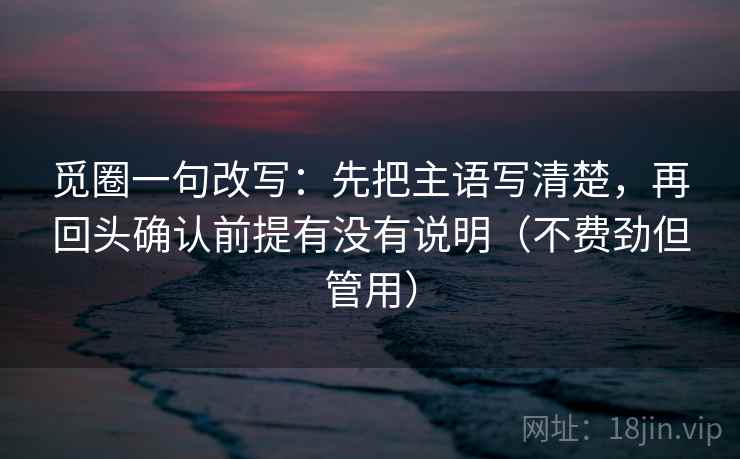 觅圈一句改写：先把主语写清楚，再回头确认前提有没有说明（不费劲但管用）