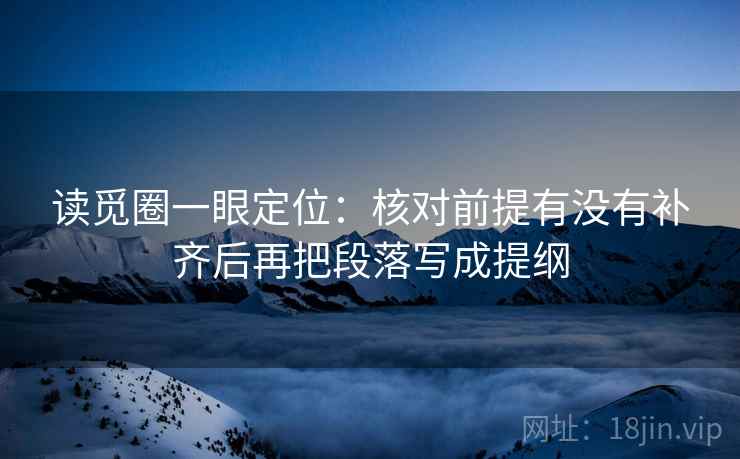 读觅圈一眼定位:核对前提有没有补齐后再把段落写成提纲 读觅圈一眼定位:核对前提有没有补齐后再把段落写成提纲