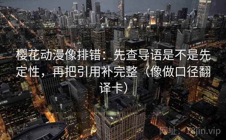 樱花动漫像排错：先查导语是不是先定性，再把引用补完整（像做口径翻译卡）