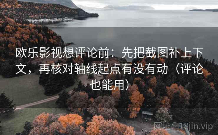 欧乐影视想评论前：先把截图补上下文，再核对轴线起点有没有动（评论也能用）