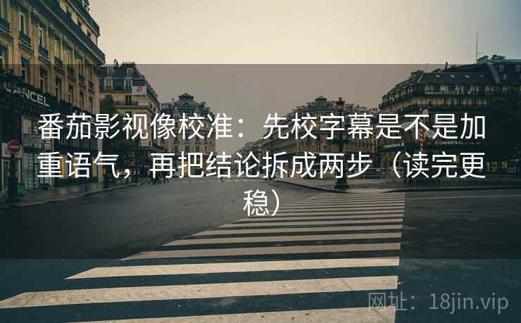 番茄影视像校准:先校字幕是不是加重语气,再把结论拆成两步(读完更稳) 番茄影视像校准:先校字幕是不是加重语气,再把结论拆成两步(读完更稳)