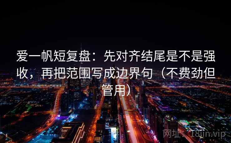 爱一帆短复盘：先对齐结尾是不是强收，再把范围写成边界句（不费劲但管用）