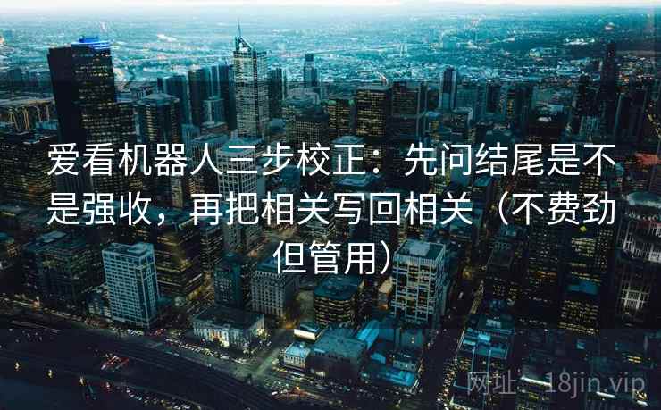 爱看机器人三步校正：先问结尾是不是强收，再把相关写回相关（不费劲但管用）