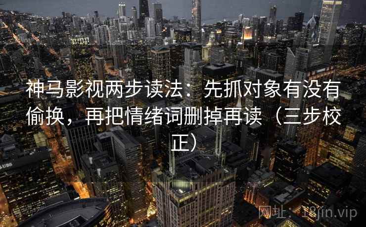 神马影视两步读法：先抓对象有没有偷换，再把情绪词删掉再读（三步校正）
