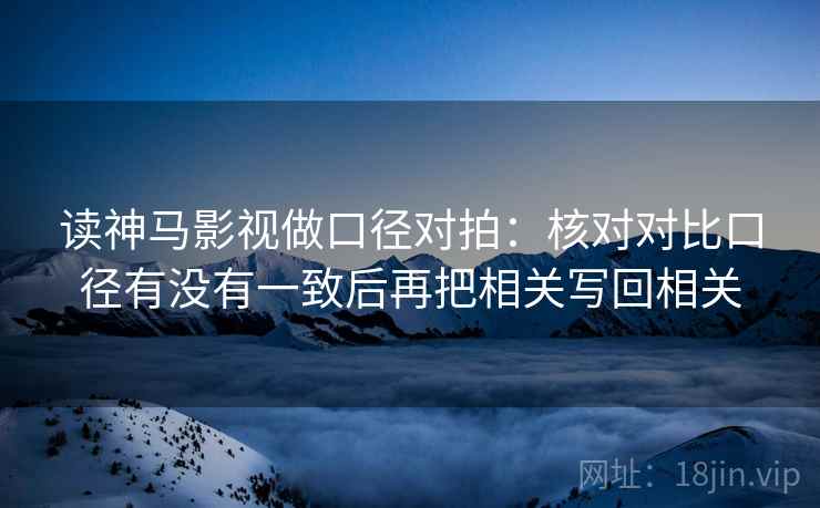 读神马影视做口径对拍：核对对比口径有没有一致后再把相关写回相关
