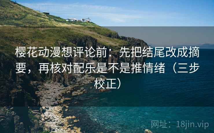 樱花动漫想评论前：先把结尾改成摘要，再核对配乐是不是推情绪（三步校正）