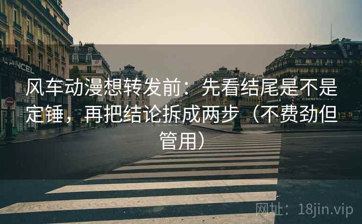 风车动漫想转发前：先看结尾是不是定锤，再把结论拆成两步（不费劲但管用）