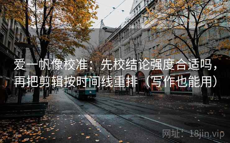 爱一帆像校准：先校结论强度合适吗，再把剪辑按时间线重排（写作也能用）