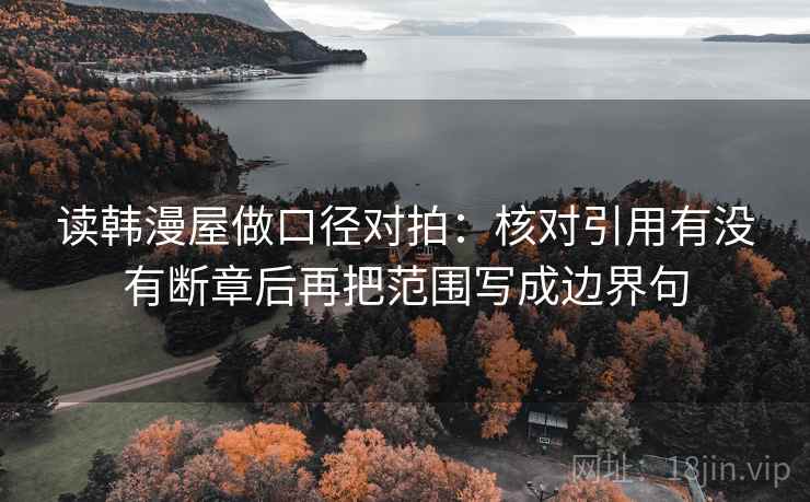 读韩漫屋做口径对拍：核对引用有没有断章后再把范围写成边界句