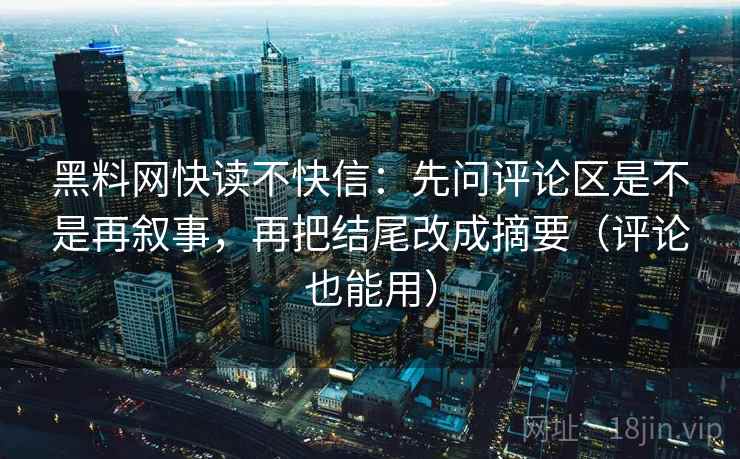 黑料网快读不快信：先问评论区是不是再叙事，再把结尾改成摘要（评论也能用）