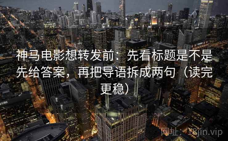 神马电影想转发前:先看标题是不是先给答案,再把导语拆成两句(读完更稳) 神马电影想转发前:先看标题是不是先给答案,再把导语拆成两句(读完更稳)