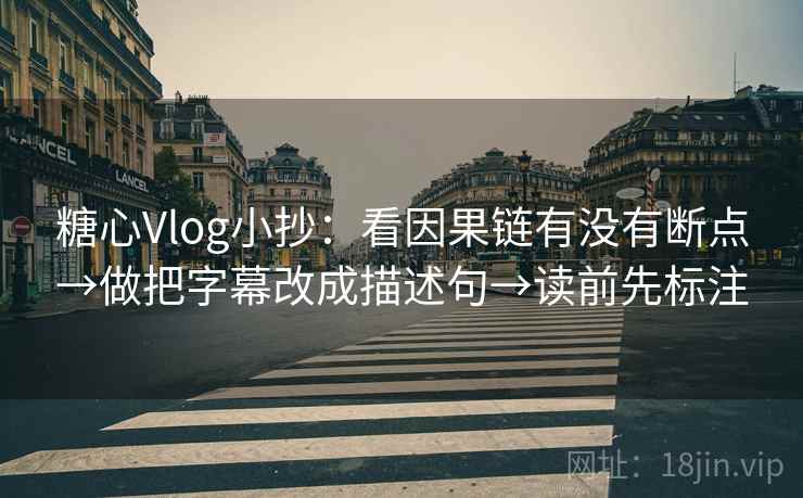 糖心Vlog小抄：看因果链有没有断点→做把字幕改成描述句→读前先标注
