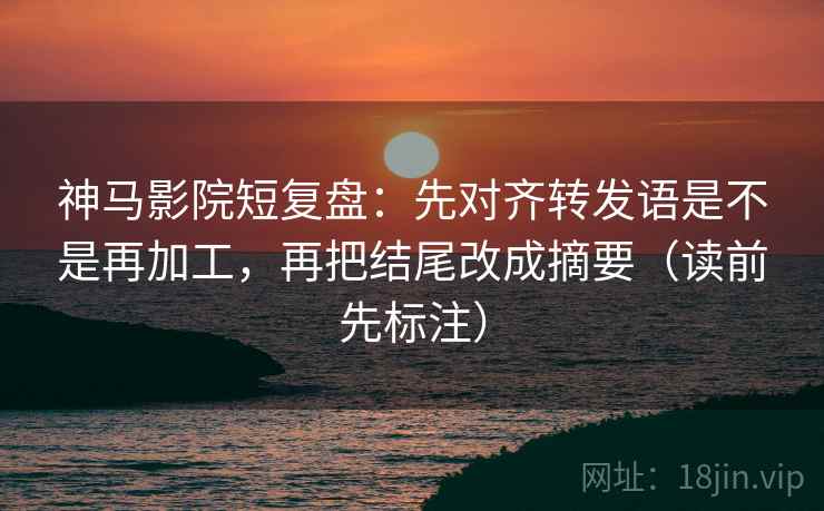 神马影院短复盘:先对齐转发语是不是再加工,再把结尾改成摘要(读前先标注) 神马影院短复盘:先对齐转发语是不是再加工,再把结尾改成摘要(读前先标注)