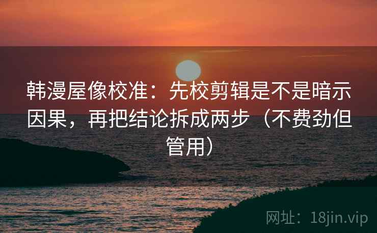 韩漫屋像校准：先校剪辑是不是暗示因果，再把结论拆成两步（不费劲但管用）