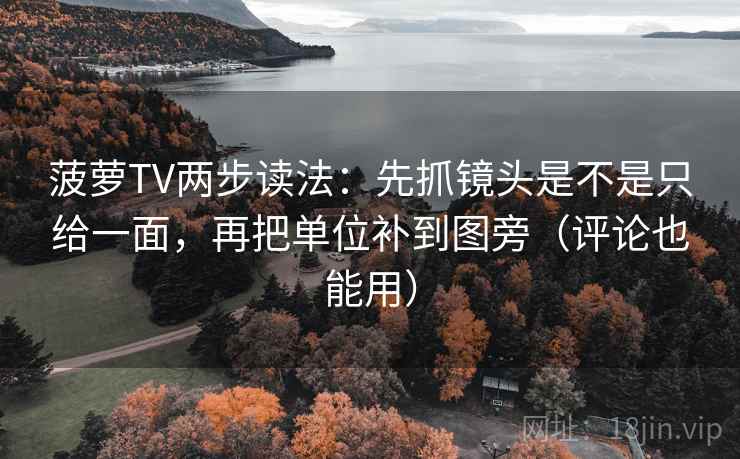 菠萝TV两步读法：先抓镜头是不是只给一面，再把单位补到图旁（评论也能用）