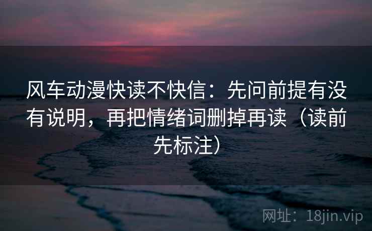 风车动漫快读不快信:先问前提有没有说明,再把情绪词删掉再读(读前先标注) 风车动漫快读不快信:先问前提有没有说明,再把情绪词删掉再读(读前先标注)