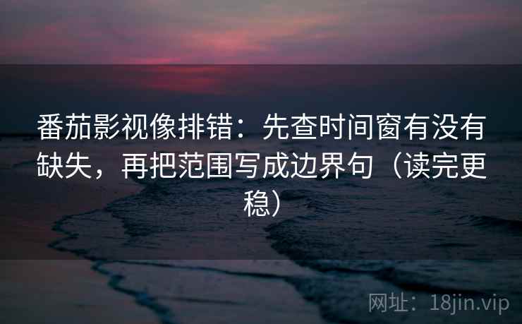 番茄影视像排错：先查时间窗有没有缺失，再把范围写成边界句（读完更稳）