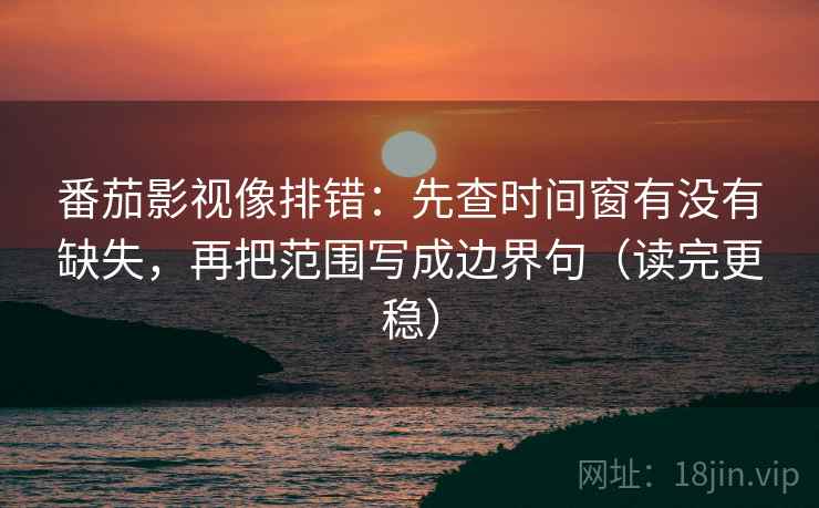 番茄影视像排错：先查时间窗有没有缺失，再把范围写成边界句（读完更稳）