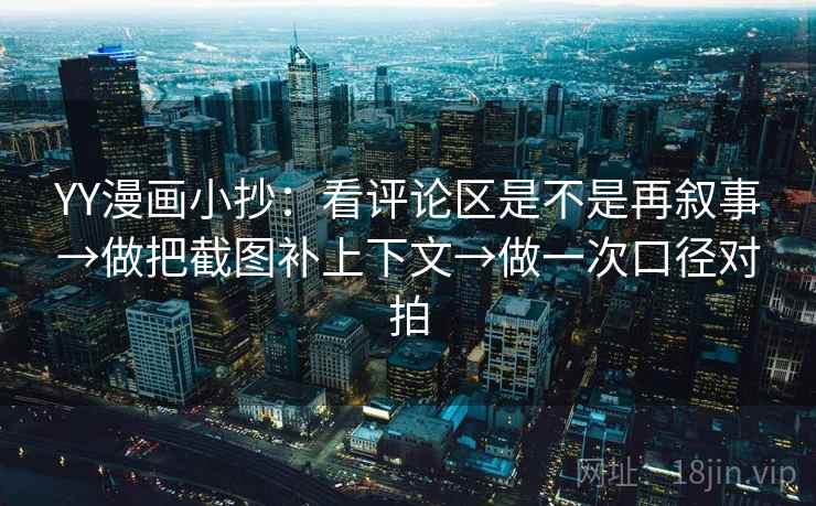 YY漫画小抄：看评论区是不是再叙事→做把截图补上下文→做一次口径对拍