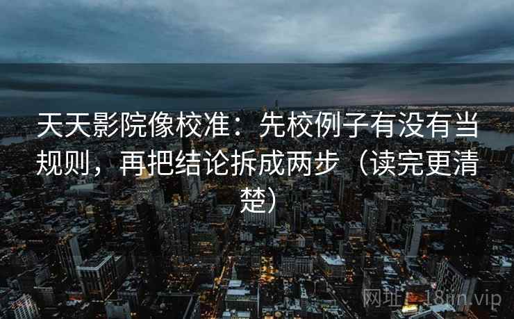 天天影院像校准:先校例子有没有当规则,再把结论拆成两步(读完更清楚) 天天影院像校准:先校例子有没有当规则,再把结论拆成两步(读完更清楚)