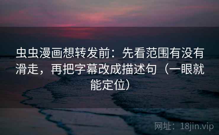虫虫漫画想转发前:先看范围有没有滑走,再把字幕改成描述句(一眼就能定位) 虫虫漫画想转发前:先看范围有没有滑走,再把字幕改成描述句(一眼就能定位)