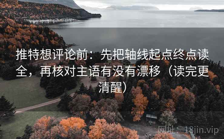 推特想评论前:先把轴线起点终点读全,再核对主语有没有漂移(读完更清醒) 推特想评论前:先把轴线起点终点读全,再核对主语有没有漂移(读完更清醒)